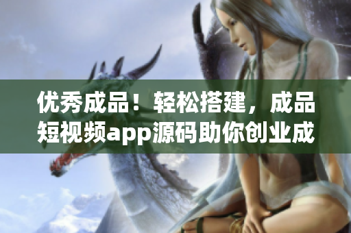 優(yōu)秀成品！輕松搭建，成品短視頻app源碼助你創(chuàng)業(yè)成功