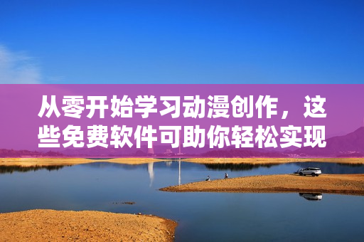 從零開始學習動漫創(chuàng)作，這些免費軟件可助你輕松實現(xiàn)夢想！