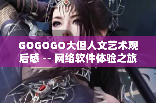 GOGOGO大但人文藝術(shù)觀后感 -- 網(wǎng)絡(luò)軟件體驗之旅：探索人文藝術(shù)的魅力