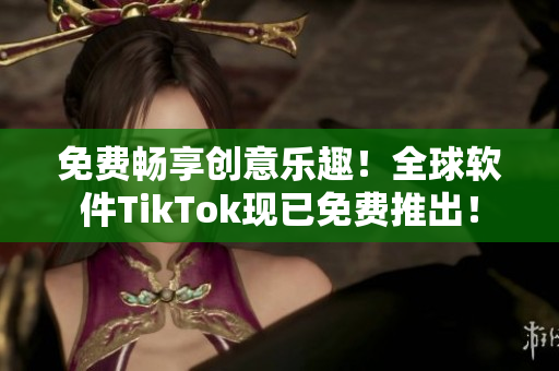 免費(fèi)暢享創(chuàng)意樂趣！全球軟件TikTok現(xiàn)已免費(fèi)推出！