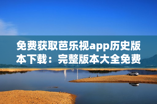免費獲取芭樂視app歷史版本下載：完整版本大全免費獲取