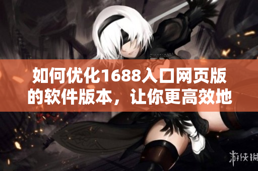 如何優(yōu)化1688入口網(wǎng)頁(yè)版的軟件版本，讓你更高效地使用網(wǎng)絡(luò)軟件？