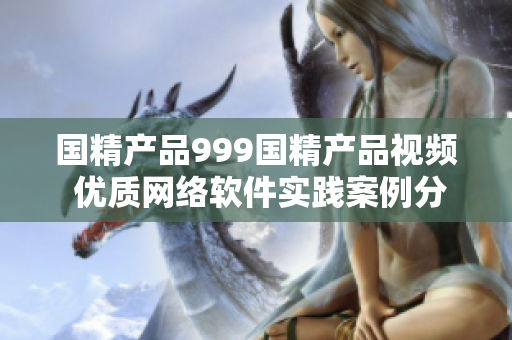 國精產(chǎn)品999國精產(chǎn)品視頻 優(yōu)質(zhì)網(wǎng)絡(luò)軟件實(shí)踐案例分享