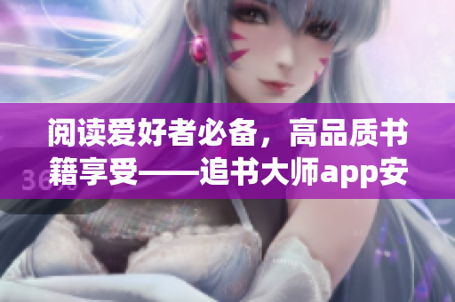 閱讀愛好者必備，高品質書籍享受——追書大師app安卓下載指南