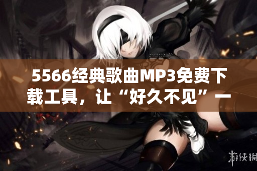 5566經(jīng)典歌曲MP3免費(fèi)下載工具，讓“好久不見(jiàn)”一鍵收藏