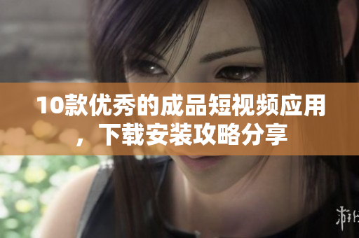 10款優(yōu)秀的成品短視頻應(yīng)用，下載安裝攻略分享