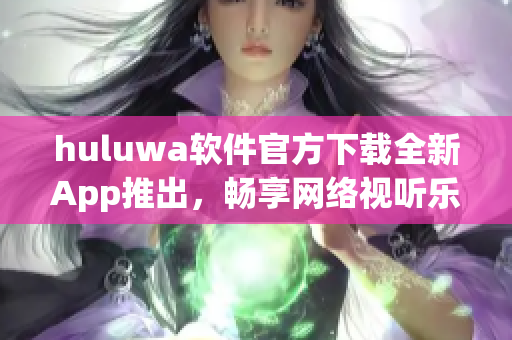 huluwa軟件官方下載全新App推出，暢享網(wǎng)絡(luò)視聽樂趣