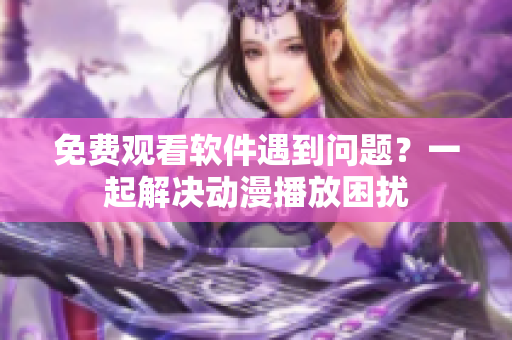 免費觀看軟件遇到問題？一起解決動漫播放困擾
