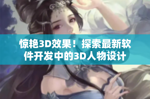 驚艷3D效果！探索最新軟件開發(fā)中的3D人物設(shè)計