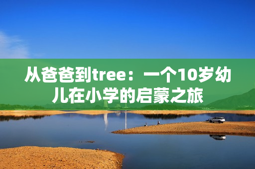 從爸爸到tree：一個10歲幼兒在小學(xué)的啟蒙之旅