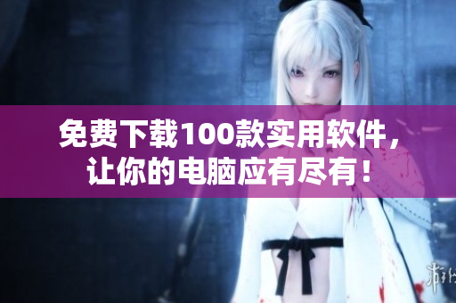 免費(fèi)下載100款實(shí)用軟件，讓你的電腦應(yīng)有盡有！