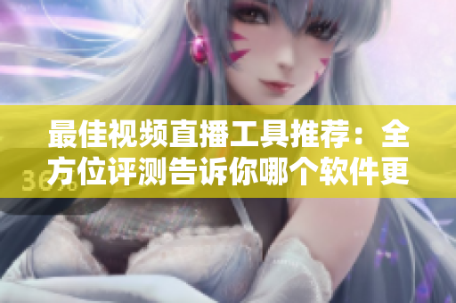 最佳視頻直播工具推薦：全方位評(píng)測告訴你哪個(gè)軟件更優(yōu)