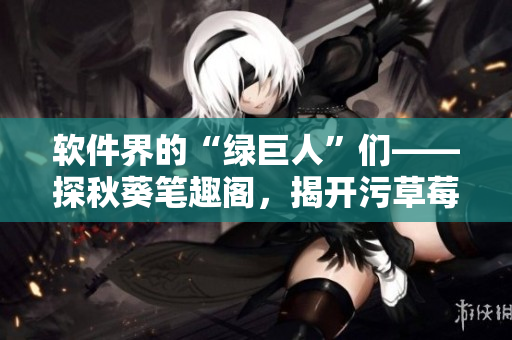 軟件界的“綠巨人”們——探秋葵筆趣閣，揭開污草莓櫻桃絲瓜的新面紗
