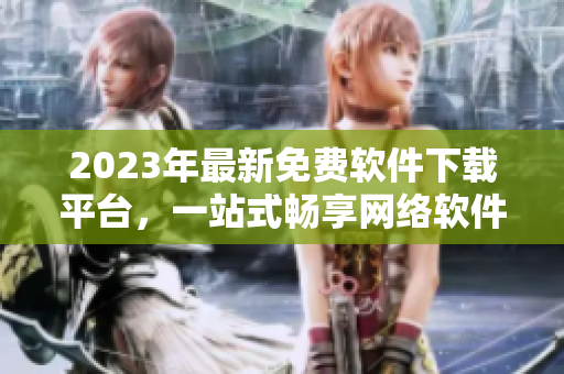 2023年最新免費(fèi)軟件下載平臺(tái)，一站式暢享網(wǎng)絡(luò)軟件福利