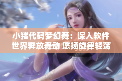 小豬代碼夢幻舞：深入軟件世界奔放舞動(dòng) 悠揚(yáng)旋律輕蕩心弦