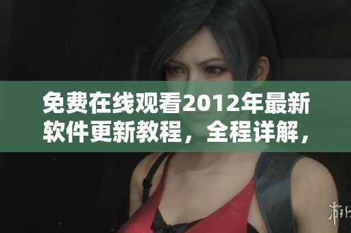 免費在線觀看2012年最新軟件更新教程，全程詳解，提高技能不是問題！
