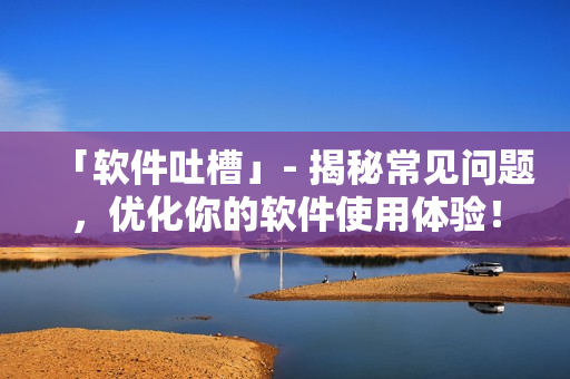 「軟件吐槽」- 揭秘常見問題，優(yōu)化你的軟件使用體驗！