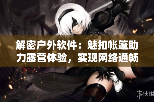 解密戶外軟件：魅扣帳篷助力露營(yíng)體驗(yàn)，實(shí)現(xiàn)網(wǎng)絡(luò)通暢洗澡