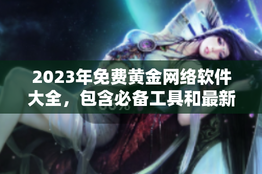 2023年免費(fèi)黃金網(wǎng)絡(luò)軟件大全，包含必備工具和最新技術(shù)，持續(xù)更新！