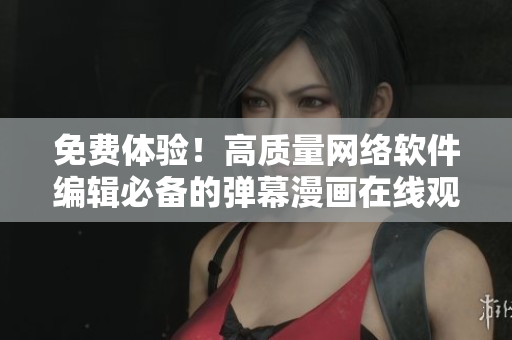 免費(fèi)體驗(yàn)！高質(zhì)量網(wǎng)絡(luò)軟件編輯必備的彈幕漫畫在線觀看與下載服務(wù)