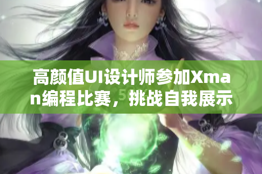 高顏值UI設計師參加Xman編程比賽，挑戰(zhàn)自我展示編程技能