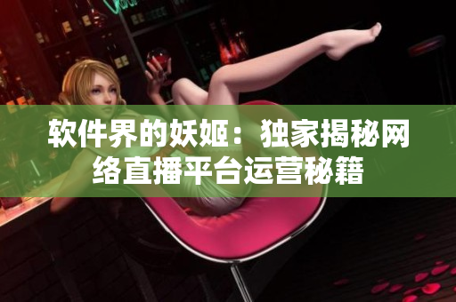 軟件界的妖姬：獨家揭秘網絡直播平臺運營秘籍