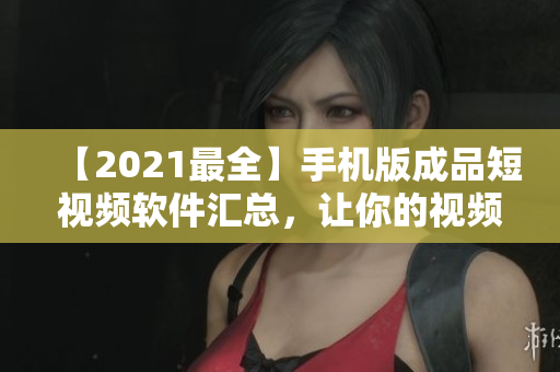 【2021最全】手機(jī)版成品短視頻軟件匯總，讓你的視頻制作簡單又有趣！
