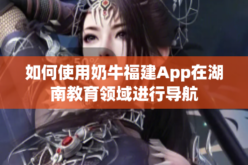 如何使用奶牛福建App在湖南教育領(lǐng)域進(jìn)行導(dǎo)航