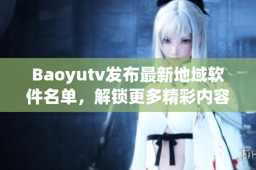 Baoyutv發(fā)布最新地域軟件名單，解鎖更多精彩內(nèi)容！