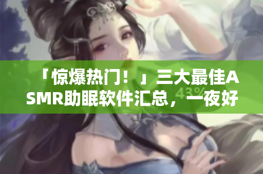 「驚爆熱門！」三大最佳ASMR助眠軟件匯總，一夜好眠不再是夢！