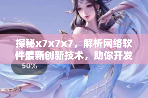 探秘x7x7x7，解析網(wǎng)絡(luò)軟件最新創(chuàng)新技術(shù)，助你開發(fā)業(yè)界一流的應(yīng)用