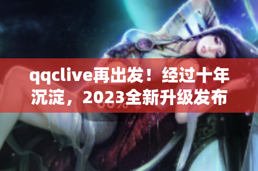 qqclive再出發(fā)！經(jīng)過十年沉淀，2023全新升級發(fā)布