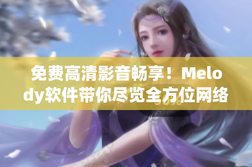 免費高清影音暢享！Melody軟件帶你盡覽全方位網(wǎng)絡(luò)視頻