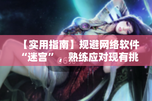 【實(shí)用指南】規(guī)避網(wǎng)絡(luò)軟件“迷宮”，熟練應(yīng)對(duì)現(xiàn)有挑戰(zhàn)