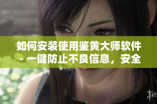 如何安裝使用鑒黃大師軟件 - 一鍵防止不良信息，安全無憂！