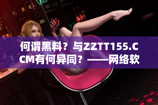 何謂黑料？與ZZTT155.CCM有何異同？——網(wǎng)絡(luò)軟件編輯解析