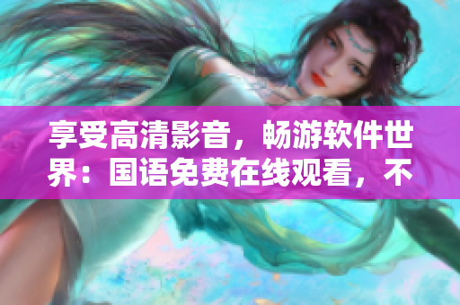 享受高清影音，暢游軟件世界：國(guó)語(yǔ)免費(fèi)在線(xiàn)觀(guān)看，不容錯(cuò)過(guò)！