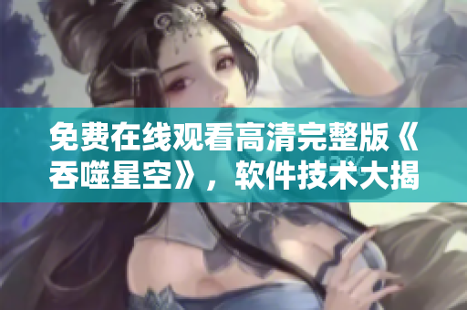 免費在線觀看高清完整版《吞噬星空》，軟件技術大揭秘