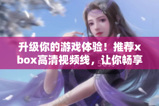 升級你的游戲體驗！推薦xbox高清視頻線，讓你暢享高清游戲新世界。