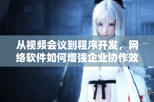 從視頻會(huì)議到程序開發(fā)，網(wǎng)絡(luò)軟件如何增強(qiáng)企業(yè)協(xié)作效率？