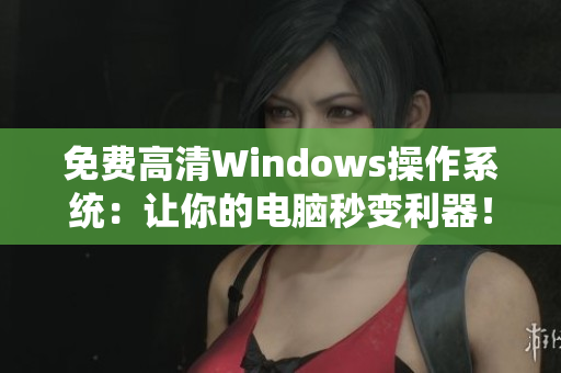 免費(fèi)高清Windows操作系統(tǒng)：讓你的電腦秒變利器！
