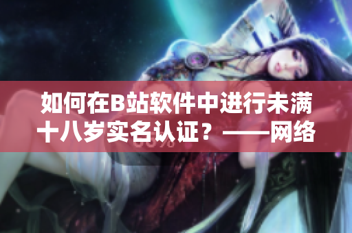 如何在B站軟件中進行未滿十八歲實名認證？——網(wǎng)絡(luò)軟件編輯發(fā)現(xiàn)