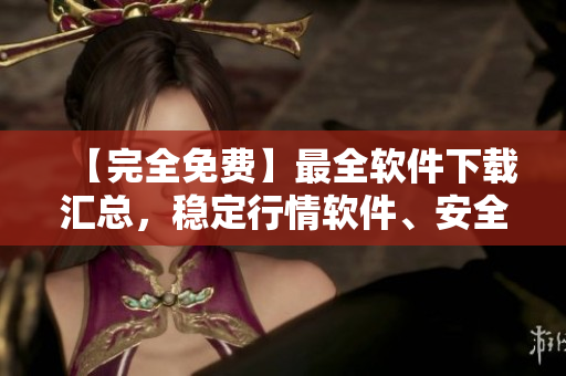 【完全免費(fèi)】最全軟件下載匯總，穩(wěn)定行情軟件、安全編輯工具應(yīng)有盡有！