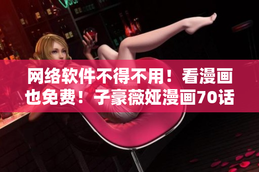 網(wǎng)絡(luò)軟件不得不用！看漫畫也免費(fèi)！子豪薇婭漫畫70話火熱上線