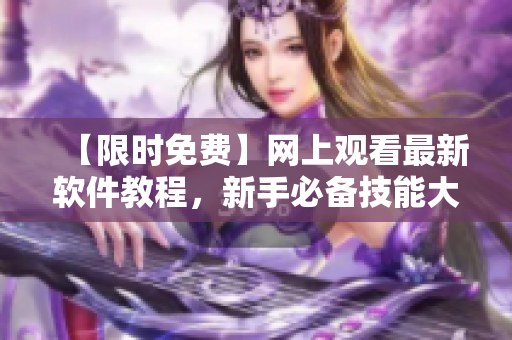 【限時免費】網(wǎng)上觀看最新軟件教程，新手必備技能大揭秘