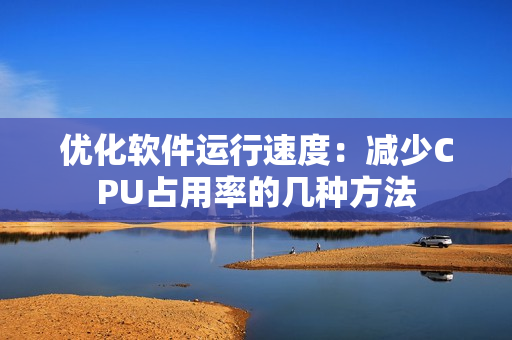 優(yōu)化軟件運行速度：減少CPU占用率的幾種方法