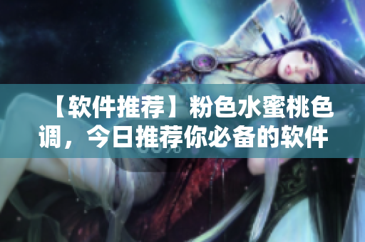 【軟件推薦】粉色水蜜桃色調(diào)，今日推薦你必備的軟件！