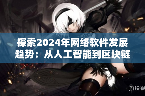 探索2024年網(wǎng)絡(luò)軟件發(fā)展趨勢：從人工智能到區(qū)塊鏈應(yīng)用
