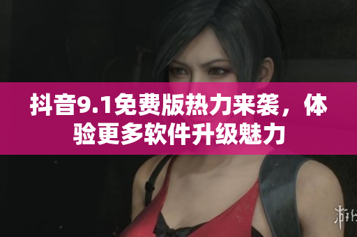 抖音9.1免費(fèi)版熱力來襲，體驗(yàn)更多軟件升級(jí)魅力