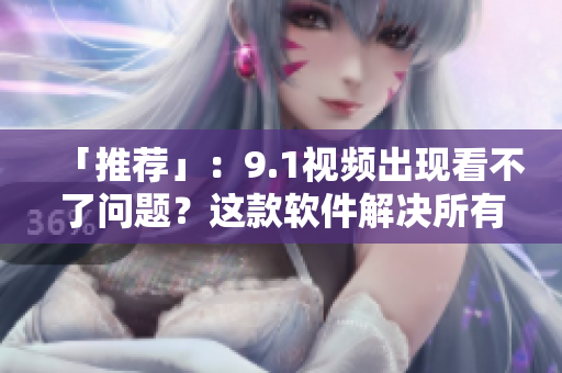 「推薦」：9.1視頻出現(xiàn)看不了問題？這款軟件解決所有播放難題！